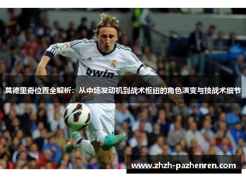 莫德里奇位置全解析:从中场发动机到战术枢纽的角色演变与技战术细节 莫德里奇位置全解析:从中场发动机到战术枢纽的角色演变与技战术细节