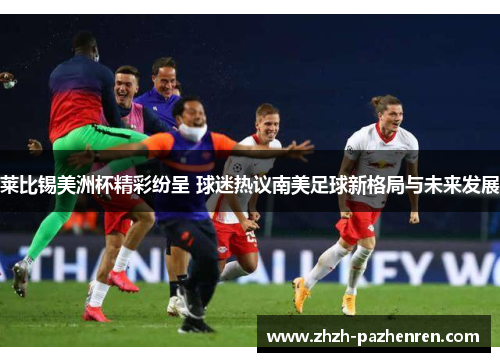 莱比锡美洲杯精彩纷呈 球迷热议南美足球新格局与未来发展 莱比锡美洲杯精彩纷呈 球迷热议南美足球新格局与未来发展