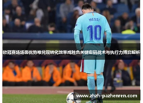 欧冠赛场场面优势难兑现转化效率成胜负关键密码战术与执行力博弈解析 欧冠赛场场面优势难兑现转化效率成胜负关键密码战术与执行力博弈解析