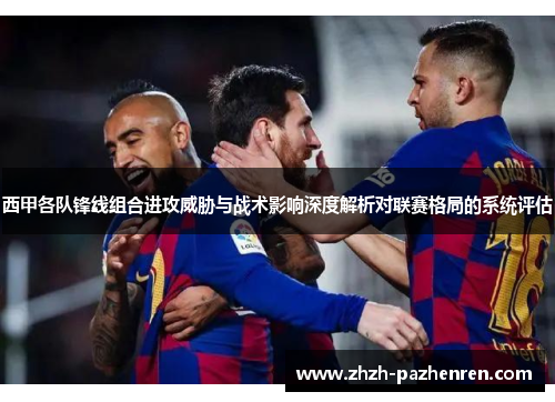 西甲各队锋线组合进攻威胁与战术影响深度解析对联赛格局的系统评估 西甲各队锋线组合进攻威胁与战术影响深度解析对联赛格局的系统评估