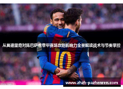 从莫德里奇对阵巴萨看意甲赛场攻防影响力全景解读战术与节奏掌控 从莫德里奇对阵巴萨看意甲赛场攻防影响力全景解读战术与节奏掌控
