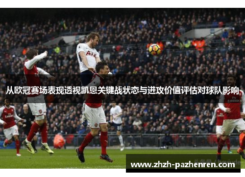 从欧冠赛场表现透视凯恩关键战状态与进攻价值评估对球队影响 从欧冠赛场表现透视凯恩关键战状态与进攻价值评估对球队影响