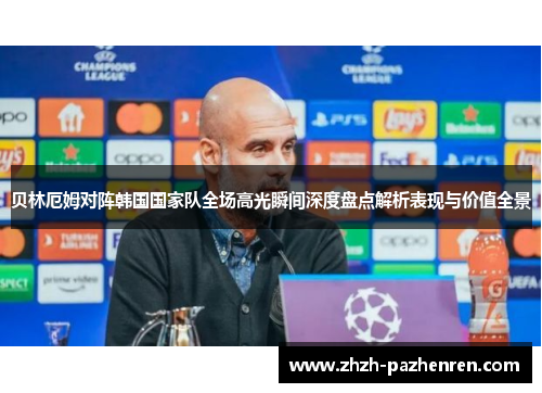 贝林厄姆对阵韩国国家队全场高光瞬间深度盘点解析表现与价值全景