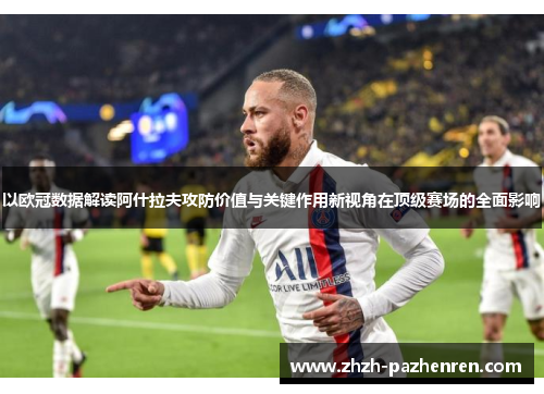 以欧冠数据解读阿什拉夫攻防价值与关键作用新视角在顶级赛场的全面影响 以欧冠数据解读阿什拉夫攻防价值与关键作用新视角在顶级赛场的全面影响