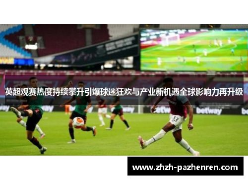 英超观赛热度持续攀升引爆球迷狂欢与产业新机遇全球影响力再升级