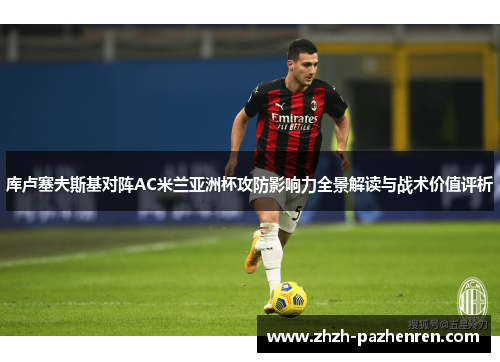 库卢塞夫斯基对阵AC米兰亚洲杯攻防影响力全景解读与战术价值评析 库卢塞夫斯基对阵AC米兰亚洲杯攻防影响力全景解读与战术价值评析