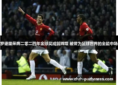 罗德里荣膺二零二四年金球奖成就辉煌 被誉为足球世界的全能中场