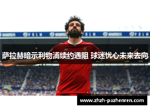 萨拉赫暗示利物浦续约遇阻 球迷忧心未来去向