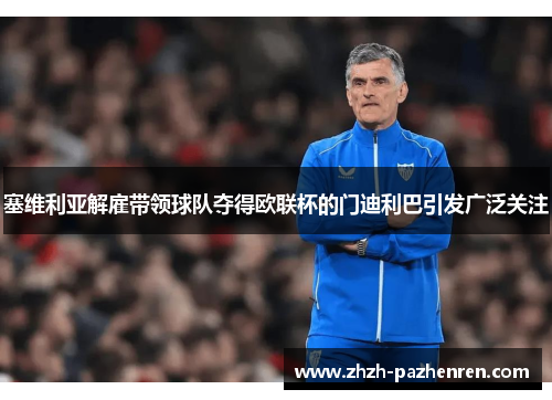 塞维利亚解雇带领球队夺得欧联杯的门迪利巴引发广泛关注