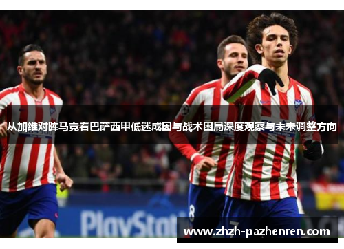 从加维对阵马竞看巴萨西甲低迷成因与战术困局深度观察与未来调整方向 从加维对阵马竞看巴萨西甲低迷成因与战术困局深度观察与未来调整方向