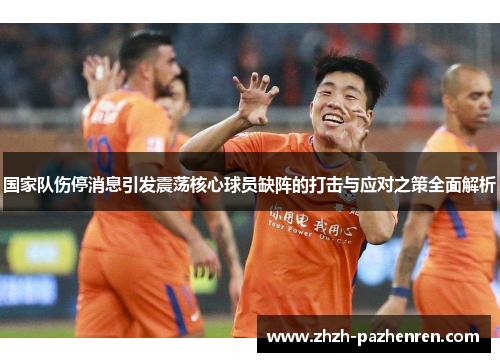 国家队伤停消息引发震荡核心球员缺阵的打击与应对之策全面解析