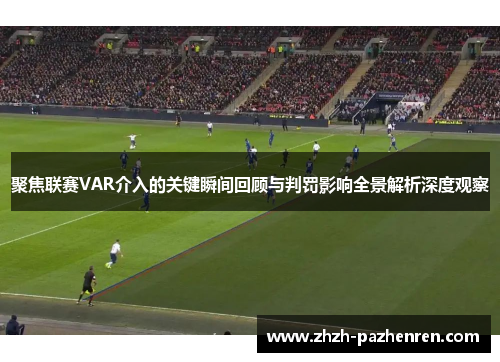 聚焦联赛VAR介入的关键瞬间回顾与判罚影响全景解析深度观察 聚焦联赛VAR介入的关键瞬间回顾与判罚影响全景解析深度观察
