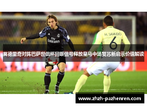 莫德里奇对阵巴萨世俱杯回暖信号释放皇马中场复苏新启示价值解读 莫德里奇对阵巴萨世俱杯回暖信号释放皇马中场复苏新启示价值解读