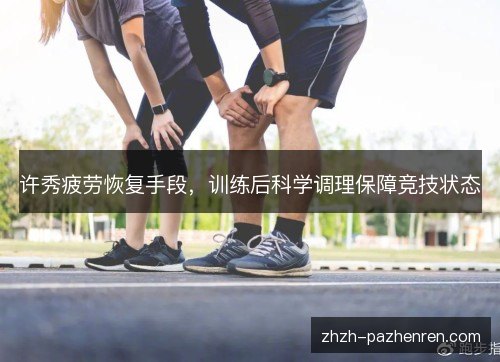 许秀疲劳恢复手段，训练后科学调理保障竞技状态